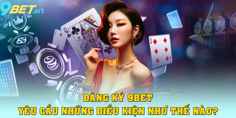Đăng Ký 9bet Nhận Ngay Thưởng Cực Hot 2025 Cho Tân Binh Đăng ký 9bet yêu cầu những điều kiện như thế nào?