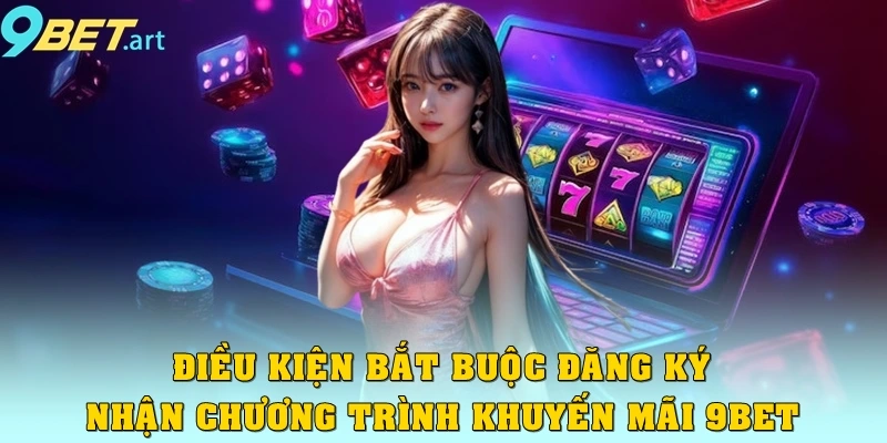 Chương trình khuyến mãi 9bet - Dành cho hội viên thân thiết Điều kiện bắt buộc đăng ký nhận chương trình khuyến mãi 9bet