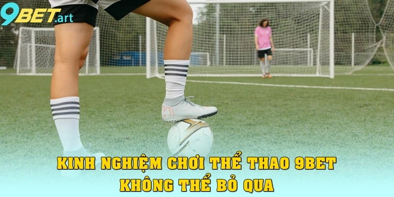 Thể thao 9bet – Sảnh cược đẳng cấp, kèo hấp dẫn Kinh nghiệm chơi thể thao 9bet không thể bỏ qua