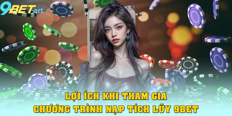 Nạp Tích Lũy 9bet – Càng Chơi Nhiều, Càng Nhận Thưởng Lớn Lợi ích khi tham gia chương trình nạp tích lũy 9bet