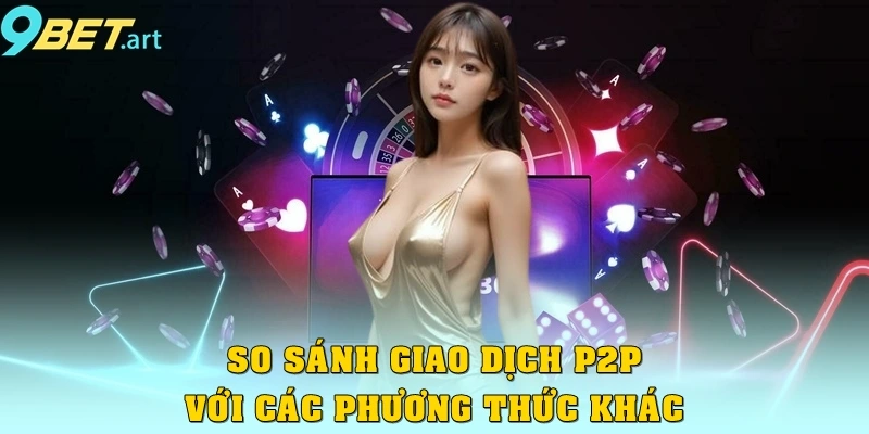 Giao Dịch P2P 9bet – Giải Pháp Thanh Toán Thông Minh So sánh giao dịch P2P với các phương thức khác